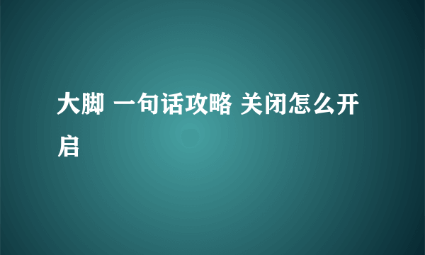 大脚 一句话攻略 关闭怎么开启