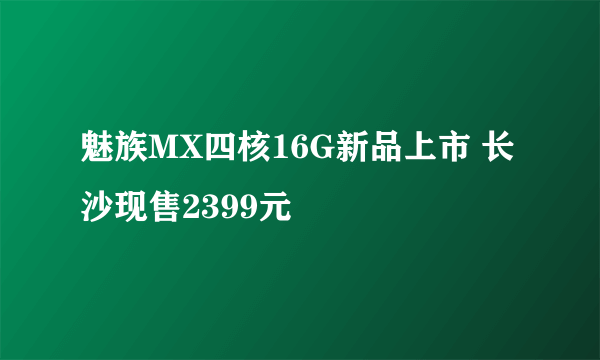 魅族MX四核16G新品上市 长沙现售2399元