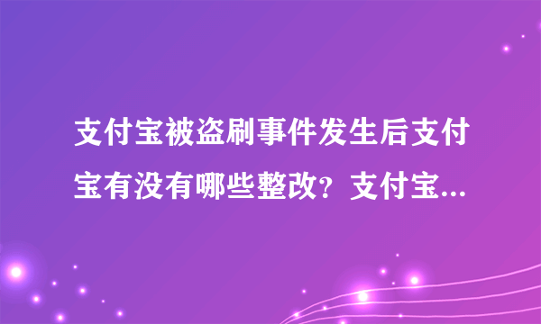 支付宝被盗刷事件发生后支付宝有没有哪些整改？支付宝真的安全吗？