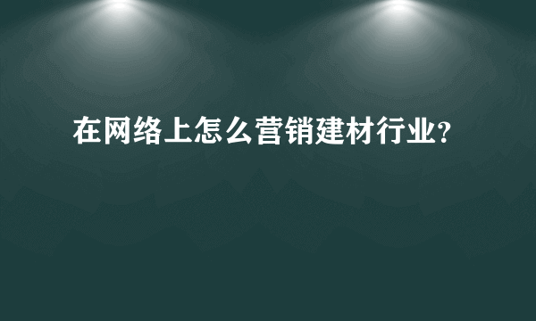 在网络上怎么营销建材行业？