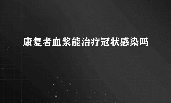 康复者血浆能治疗冠状感染吗