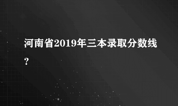 河南省2019年三本录取分数线？