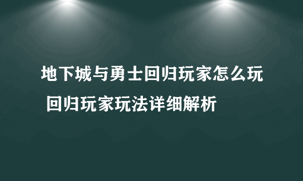 地下城与勇士回归玩家怎么玩 回归玩家玩法详细解析