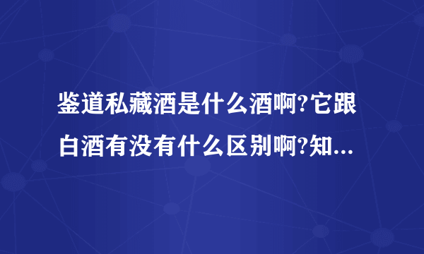 鉴道私藏酒是什么酒啊?它跟白酒有没有什么区别啊?知道的说说