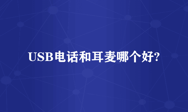 USB电话和耳麦哪个好?