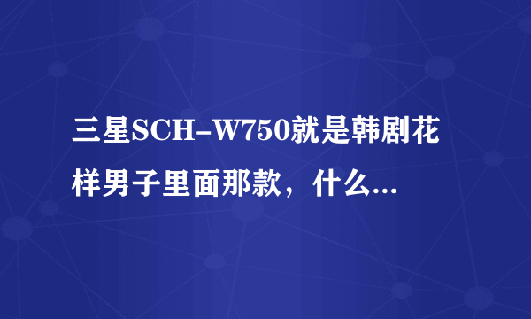 三星SCH-W750就是韩剧花样男子里面那款，什么时候在中国内地上市啊？大约价格是多少？急求答案!万谢