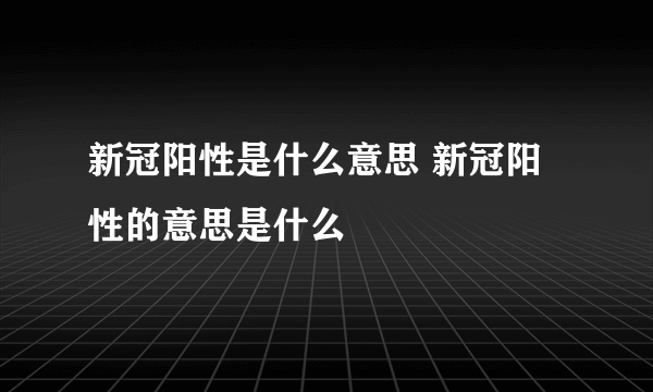 新冠阳性是什么意思 新冠阳性的意思是什么