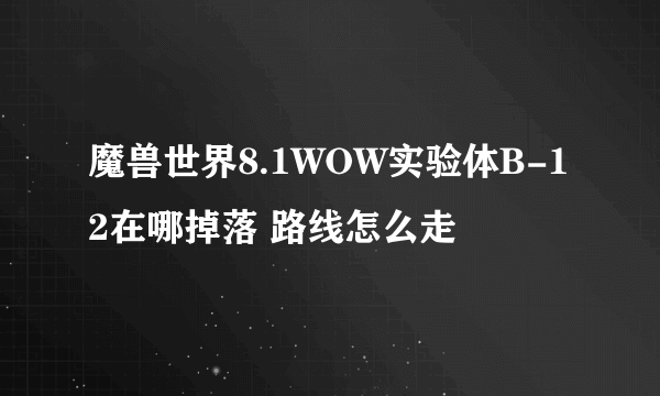 魔兽世界8.1WOW实验体B-12在哪掉落 路线怎么走