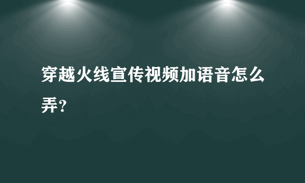 穿越火线宣传视频加语音怎么弄？