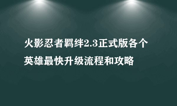 火影忍者羁绊2.3正式版各个英雄最快升级流程和攻略