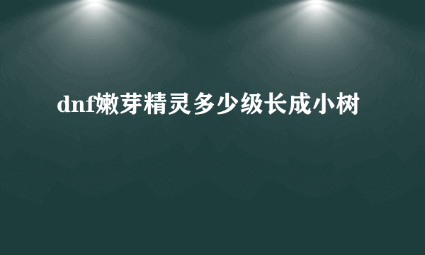 dnf嫩芽精灵多少级长成小树