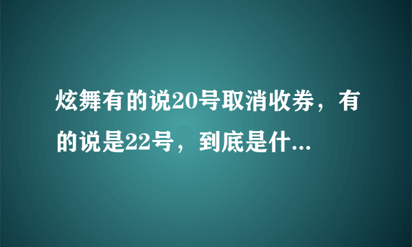 炫舞有的说20号取消收券，有的说是22号，到底是什么时候啊？我晕