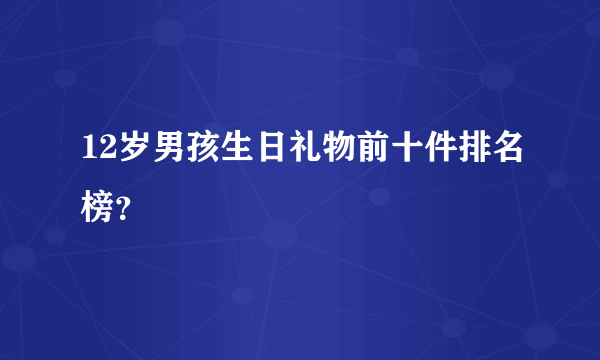 12岁男孩生日礼物前十件排名榜？