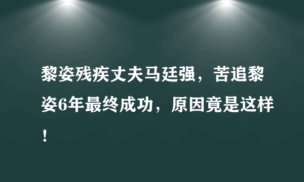 黎姿残疾丈夫马廷强，苦追黎姿6年最终成功，原因竟是这样！