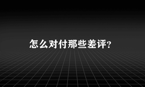 怎么对付那些差评？