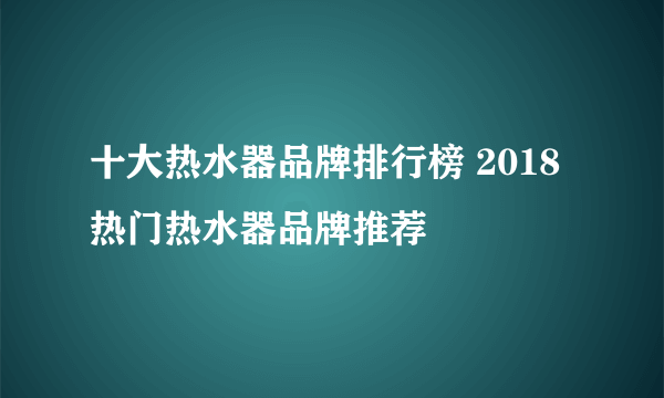 十大热水器品牌排行榜 2018热门热水器品牌推荐