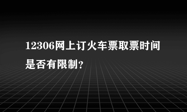 12306网上订火车票取票时间是否有限制？