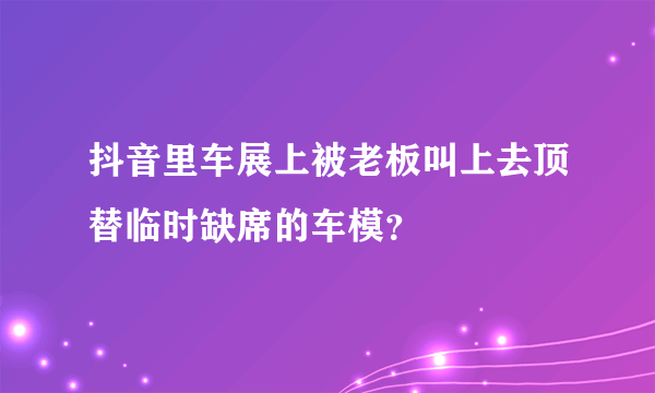 抖音里车展上被老板叫上去顶替临时缺席的车模？