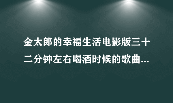 金太郎的幸福生活电影版三十二分钟左右喝酒时候的歌曲叫什么啊