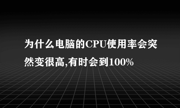 为什么电脑的CPU使用率会突然变很高,有时会到100%