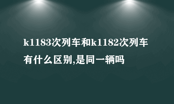 k1183次列车和k1182次列车有什么区别,是同一辆吗