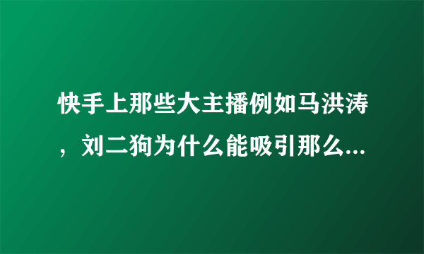 快手上那些大主播例如马洪涛，刘二狗为什么能吸引那么多粉丝？