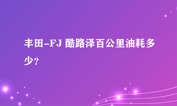 丰田-FJ 酷路泽百公里油耗多少？