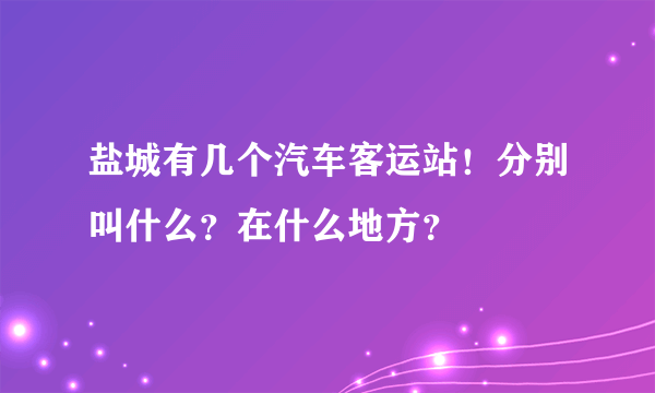 盐城有几个汽车客运站！分别叫什么？在什么地方？