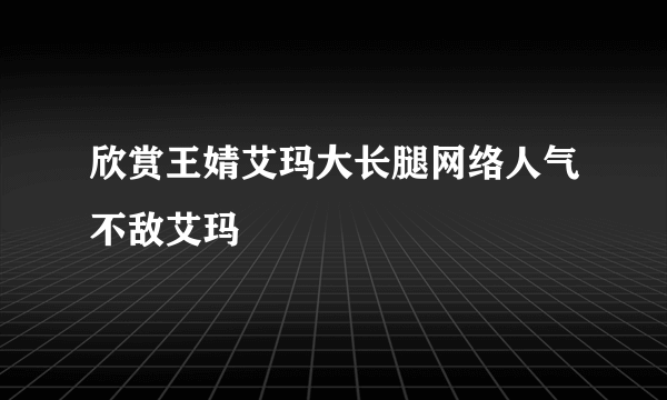 欣赏王婧艾玛大长腿网络人气不敌艾玛