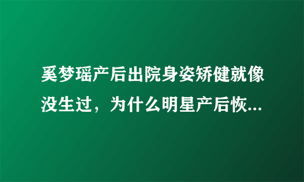 奚梦瑶产后出院身姿矫健就像没生过，为什么明星产后恢复这么快？