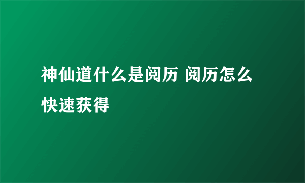 神仙道什么是阅历 阅历怎么快速获得