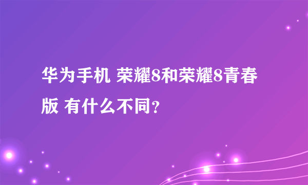 华为手机 荣耀8和荣耀8青春版 有什么不同？