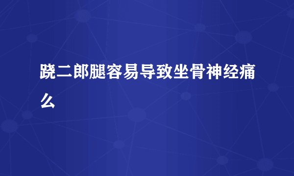 跷二郎腿容易导致坐骨神经痛么