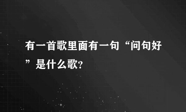 有一首歌里面有一句“问句好”是什么歌？