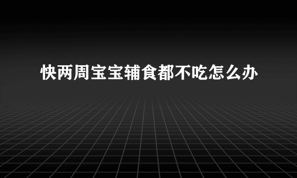 快两周宝宝辅食都不吃怎么办