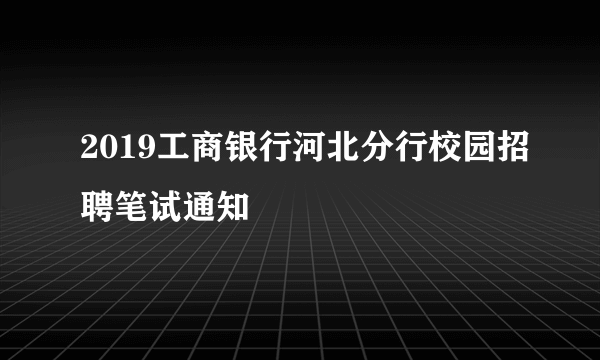 2019工商银行河北分行校园招聘笔试通知