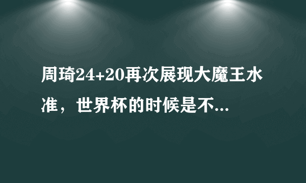 周琦24+20再次展现大魔王水准，世界杯的时候是不是他在故意演李楠？