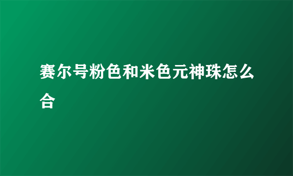 赛尔号粉色和米色元神珠怎么合