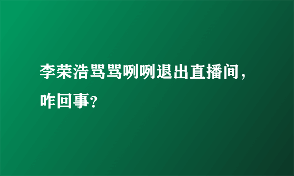 李荣浩骂骂咧咧退出直播间，咋回事？