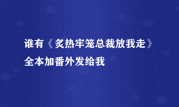 谁有《炙热牢笼总裁放我走》全本加番外发给我