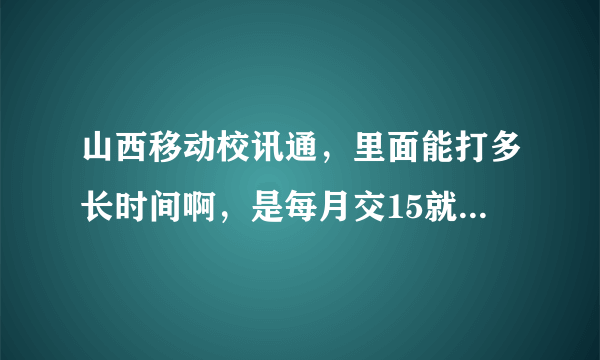 山西移动校讯通，里面能打多长时间啊，是每月交15就可以随便打吗，无限制的吗