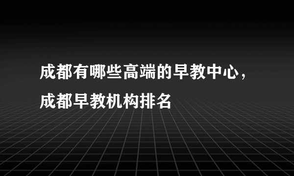 成都有哪些高端的早教中心，成都早教机构排名