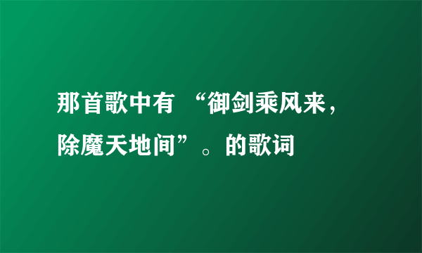 那首歌中有 “御剑乘风来，除魔天地间”。的歌词