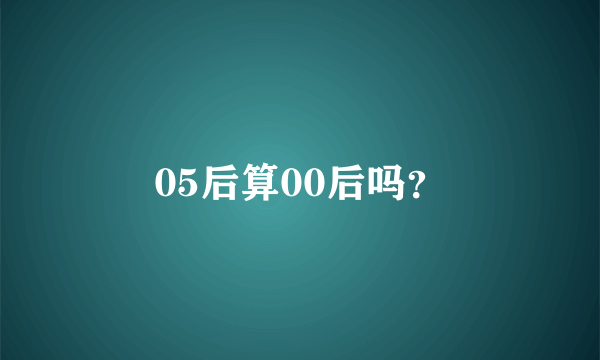 05后算00后吗？