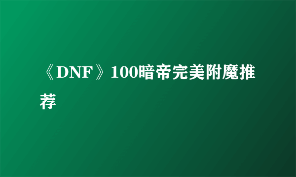 《DNF》100暗帝完美附魔推荐