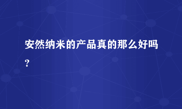 安然纳米的产品真的那么好吗？