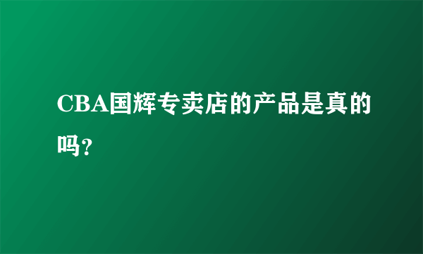 CBA国辉专卖店的产品是真的吗？