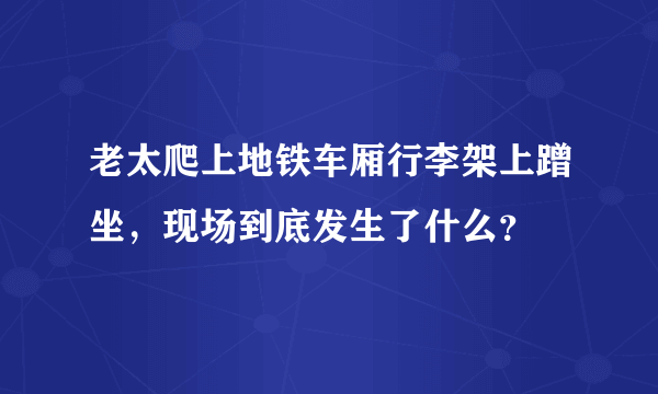 老太爬上地铁车厢行李架上蹭坐，现场到底发生了什么？