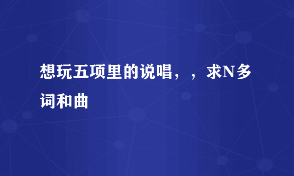 想玩五项里的说唱，，求N多词和曲