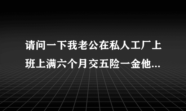 请问一下我老公在私人工厂上班上满六个月交五险一金他马上才上满三个月我想让他提前一两个星期请假回来照顾我生孩子不知道陪产假有多少天